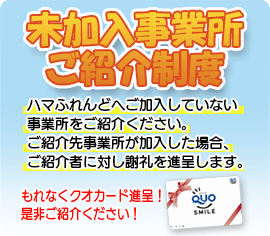 未加入事業所　ご紹介制度　　ハマふれんどへご加入していない事業所をご紹介ください。　ご紹介先事業所が加入した場合、ご紹介者に対し謝礼を進呈します。